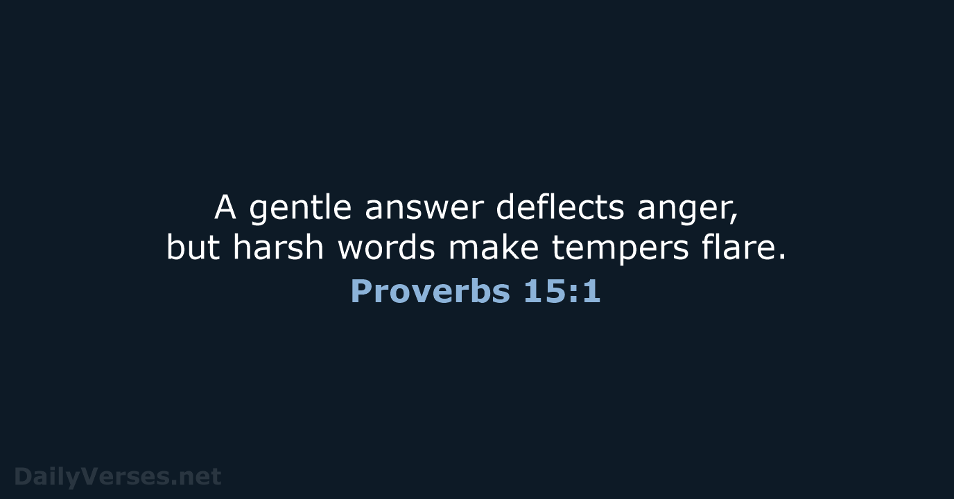 A gentle answer deflects anger, but harsh words make tempers flare. Proverbs 15:1