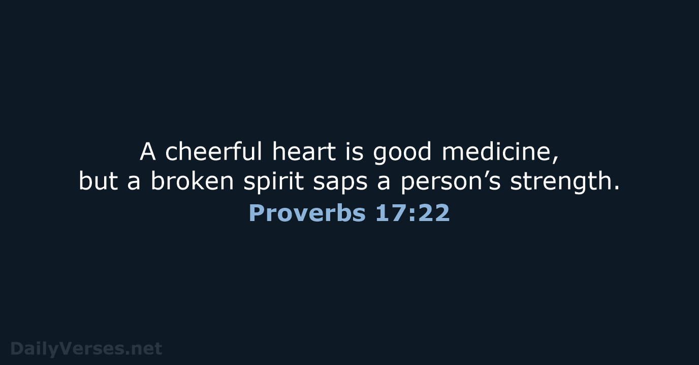 A cheerful heart is good medicine, but a broken spirit saps a person’s strength. Proverbs 17:22