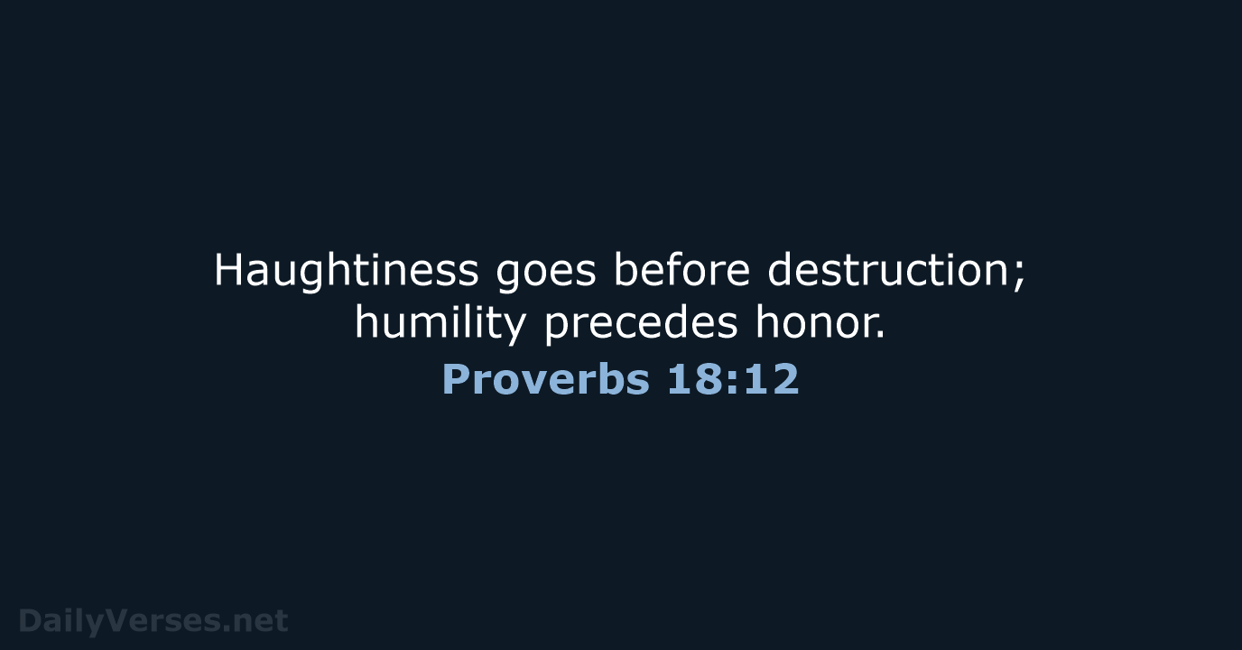 Haughtiness goes before destruction; humility precedes honor. Proverbs 18:12