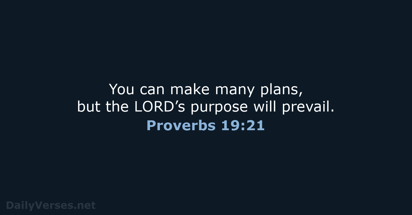 You can make many plans, but the LORD’s purpose will prevail. Proverbs 19:21