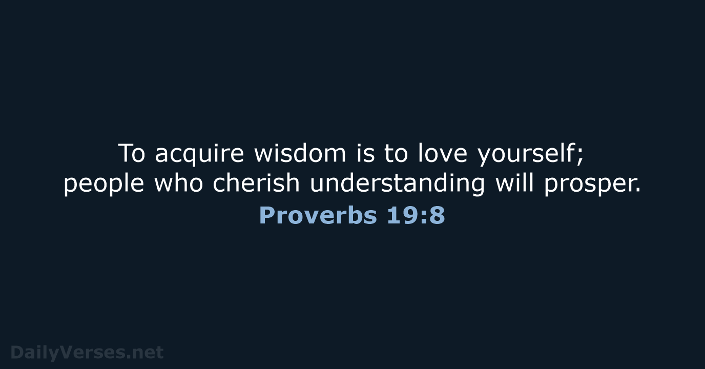 To acquire wisdom is to love yourself; people who cherish understanding will prosper. Proverbs 19:8