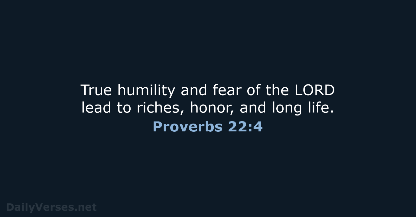 True humility and fear of the LORD lead to riches, honor, and long life. Proverbs 22:4