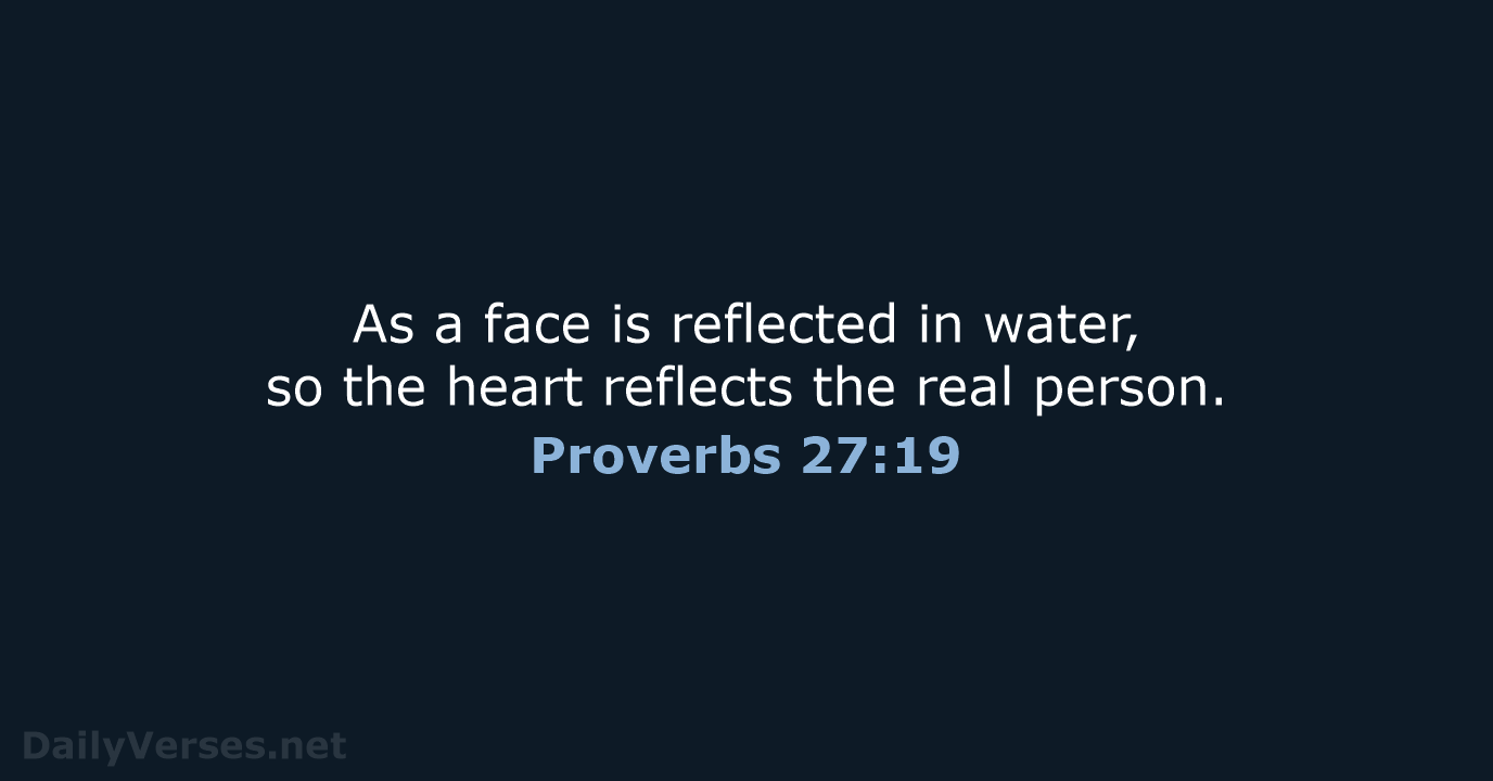 As a face is reflected in water, so the heart reflects the real person. Proverbs 27:19
