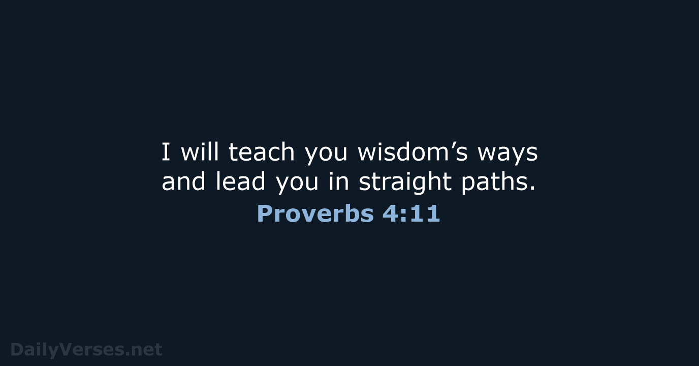 I will teach you wisdom’s ways and lead you in straight paths. Proverbs 4:11