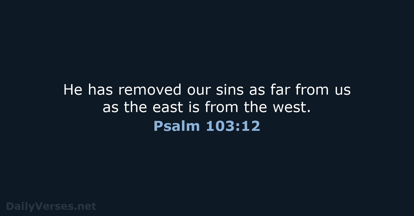 He has removed our sins as far from us as the east… Psalm 103:12