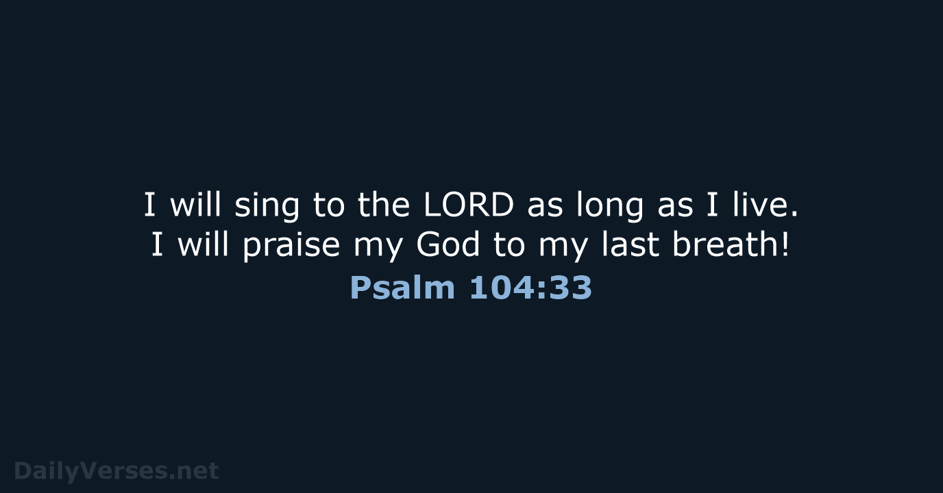 I will sing to the LORD as long as I live. I… Psalm 104:33