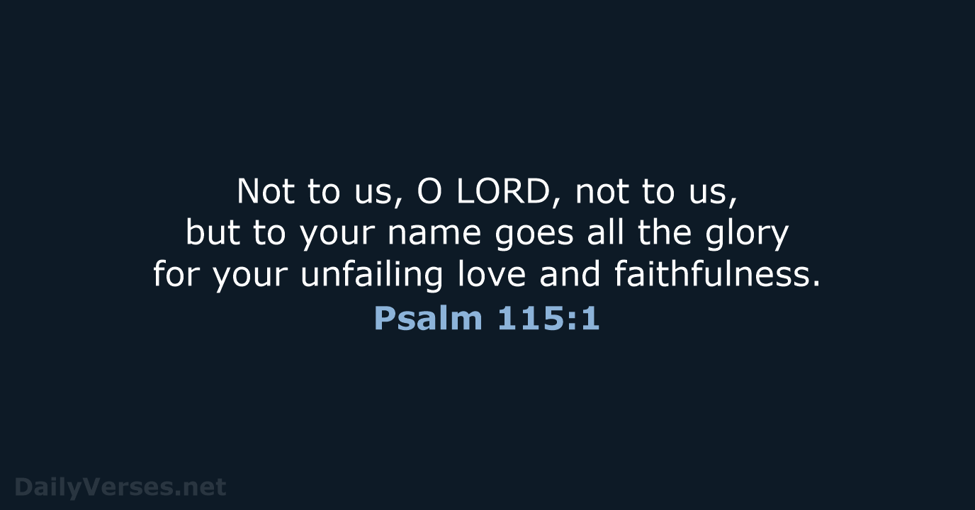 Not to us, O LORD, not to us, but to your name… Psalm 115:1