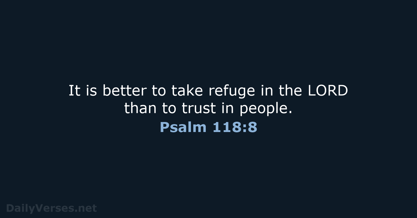 It is better to take refuge in the LORD than to trust in people. Psalm 118:8