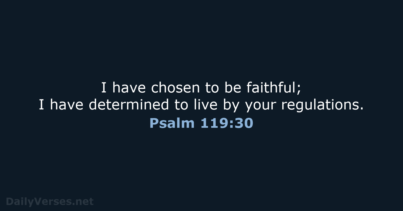 I have chosen to be faithful; I have determined to live by your regulations. Psalm 119:30