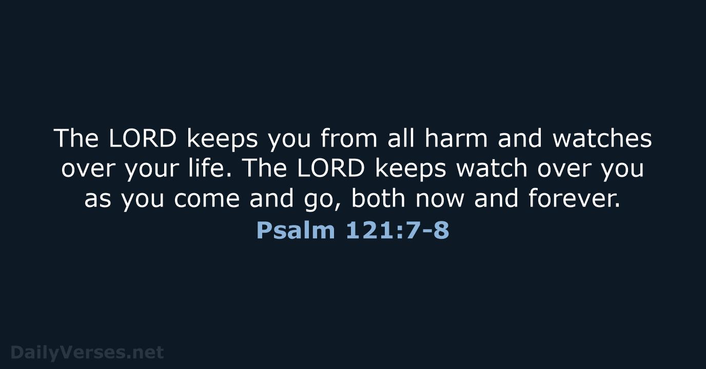 The LORD keeps you from all harm and watches over your life… Psalm 121:7-8