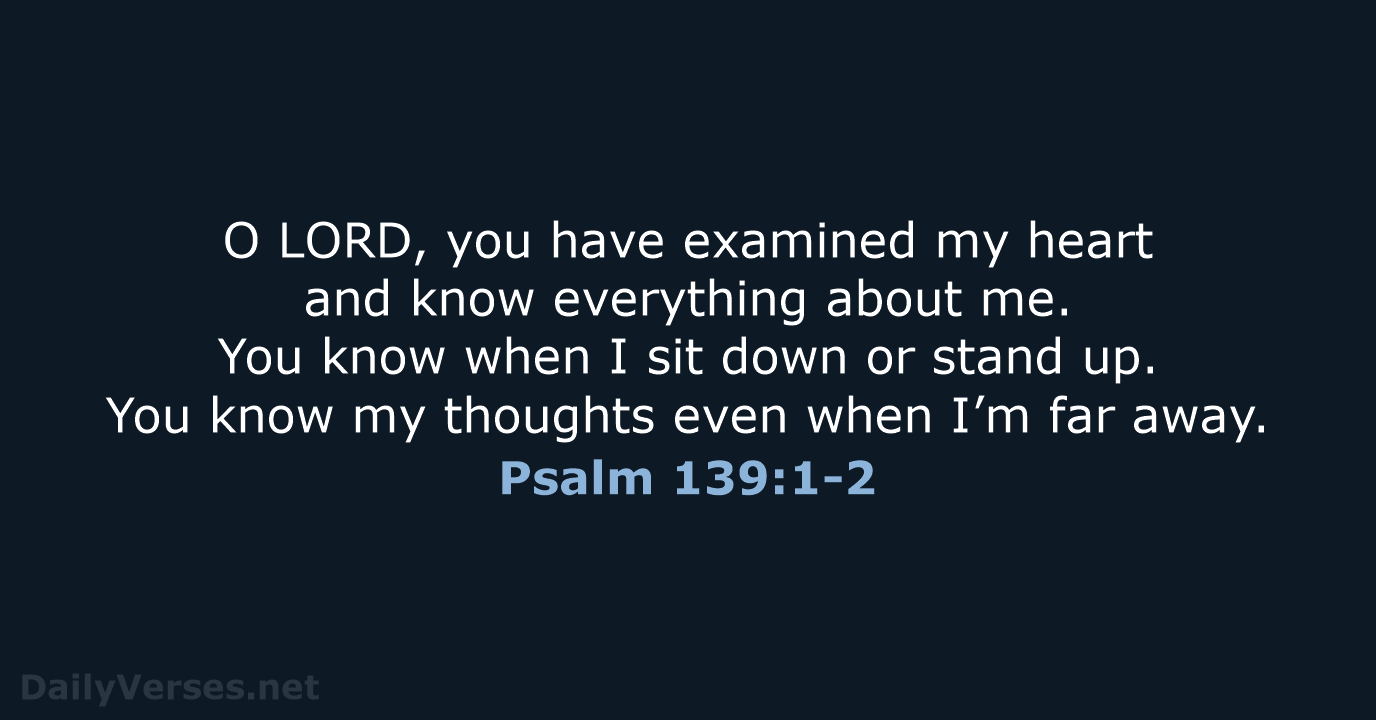 O LORD, you have examined my heart and know everything about me… Psalm 139:1-2