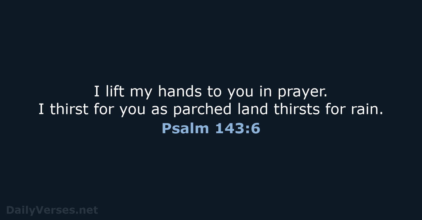 I lift my hands to you in prayer. I thirst for you… Psalm 143:6