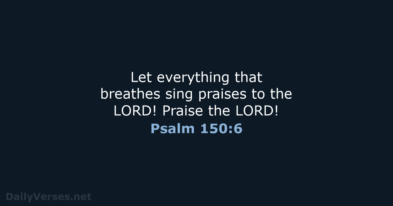 Let everything that breathes sing praises to the LORD! Praise the LORD! Psalm 150:6