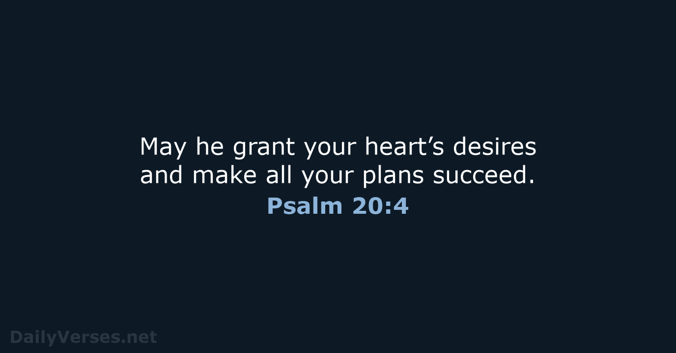 May he grant your heart’s desires and make all your plans succeed. Psalm 20:4