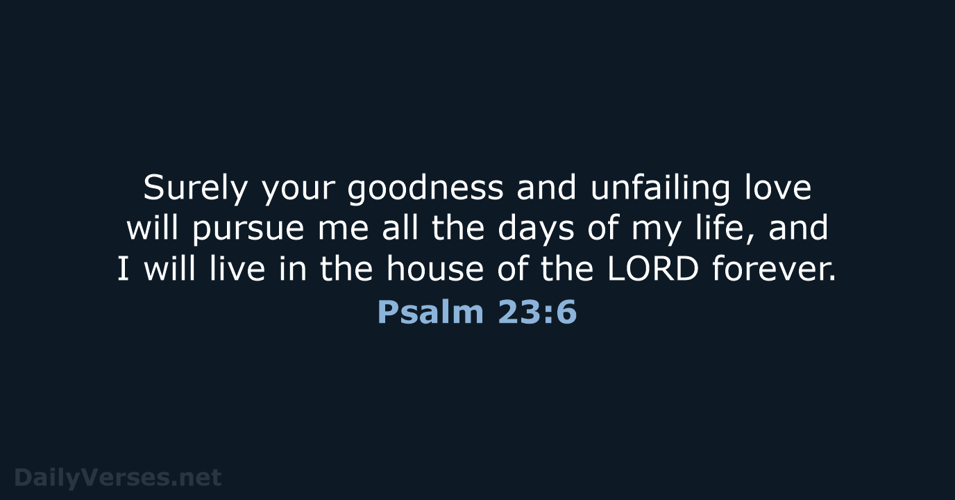 Surely your goodness and unfailing love will pursue me all the days… Psalm 23:6