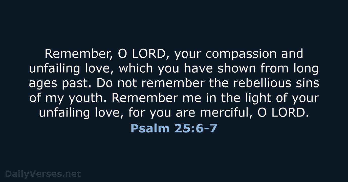 Remember, O LORD, your compassion and unfailing love, which you have shown… Psalm 25:6-7