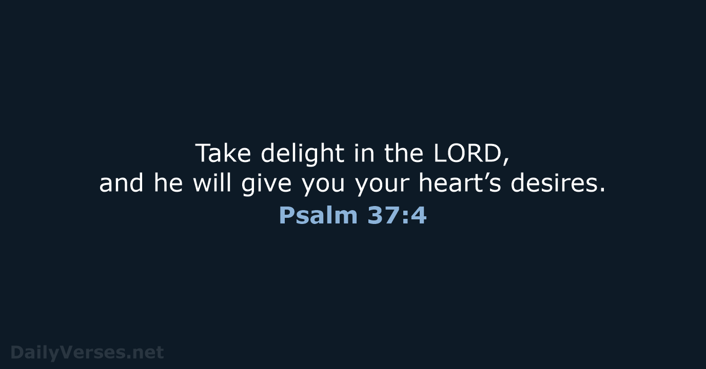 Take delight in the LORD, and he will give you your heart’s desires. Psalm 37:4