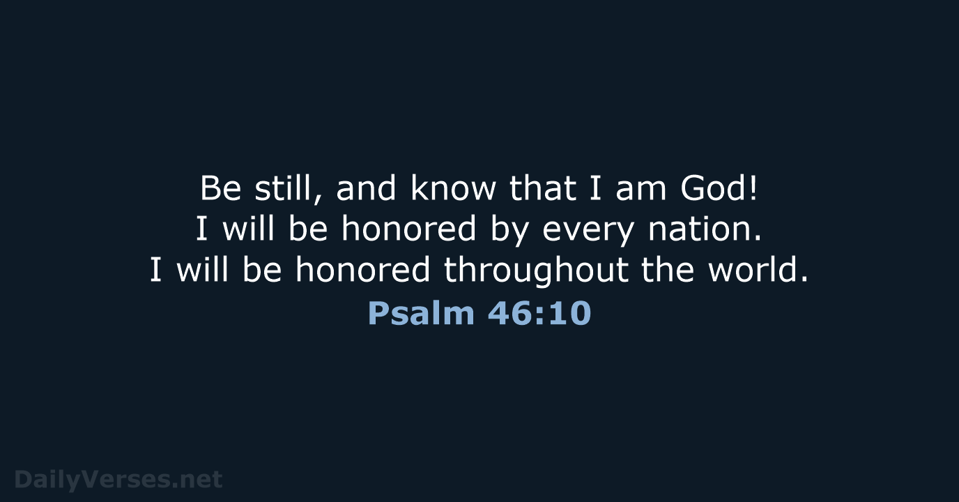Be still, and know that I am God! I will be honored… Psalm 46:10