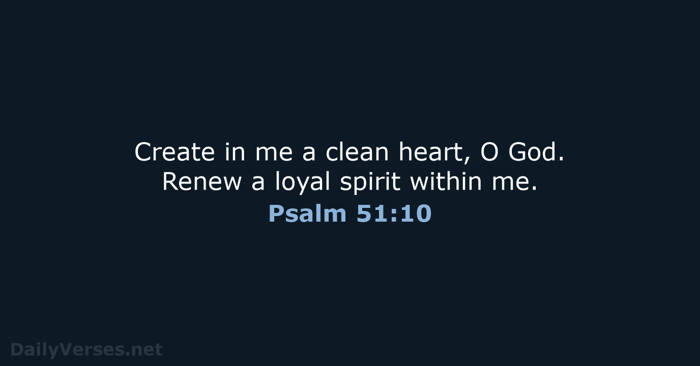 Create in me a clean heart, O God. Renew a loyal spirit within me. Psalm 51:10