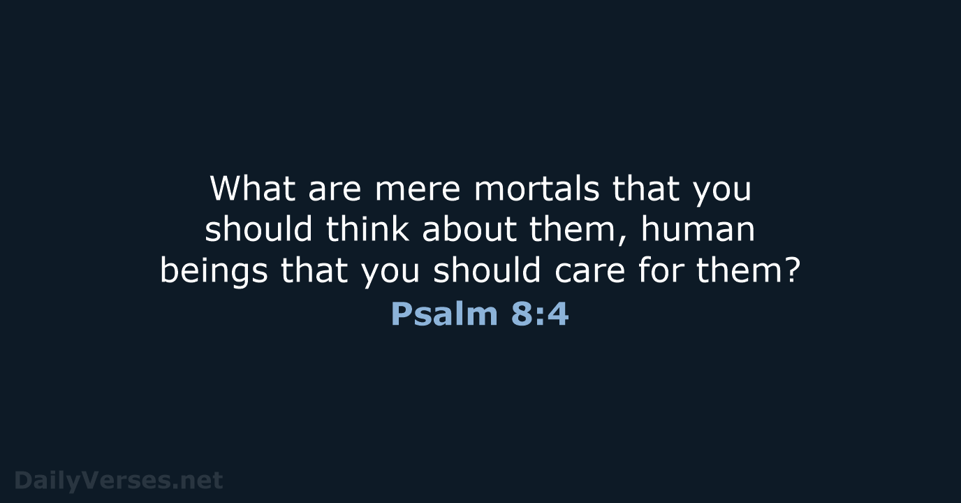 What are mere mortals that you should think about them, human beings… Psalm 8:4