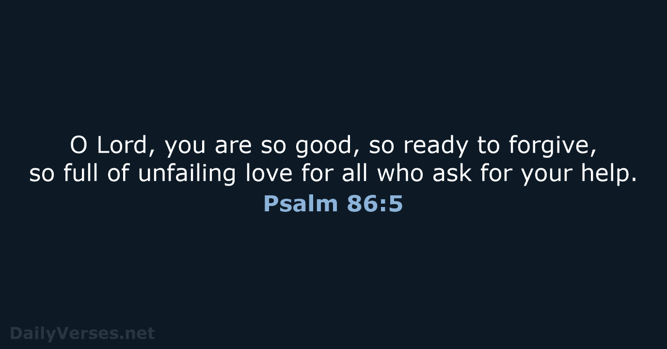 O Lord, you are so good, so ready to forgive, so full… Psalm 86:5