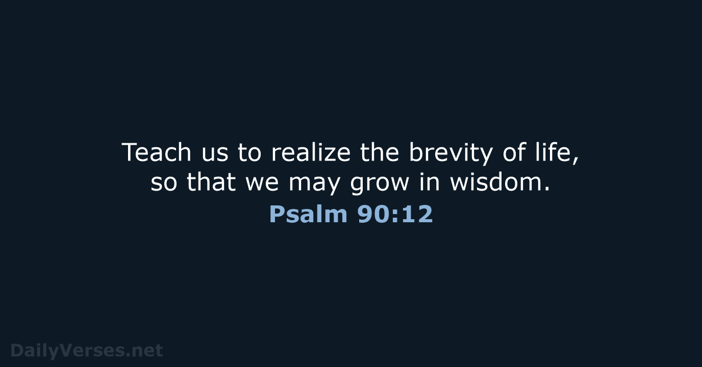 Teach us to realize the brevity of life, so that we may… Psalm 90:12