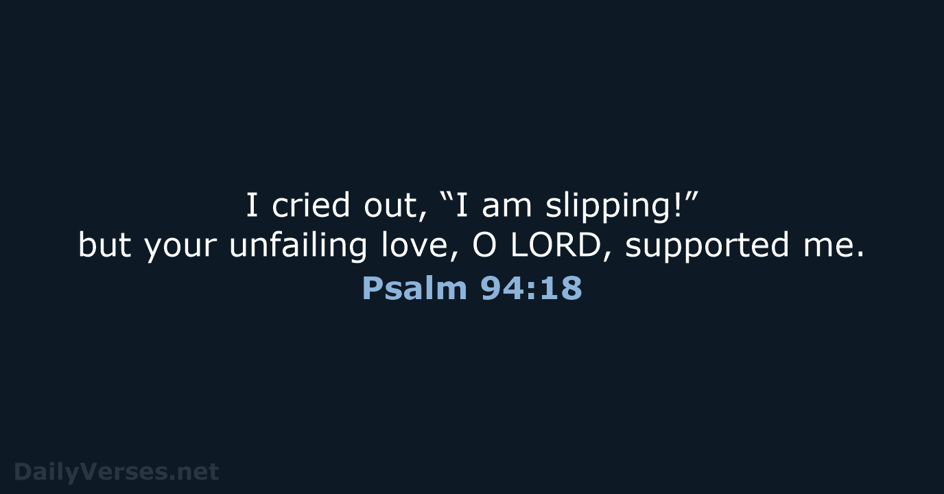 I cried out, “I am slipping!” but your unfailing love, O LORD, supported me. Psalm 94:18