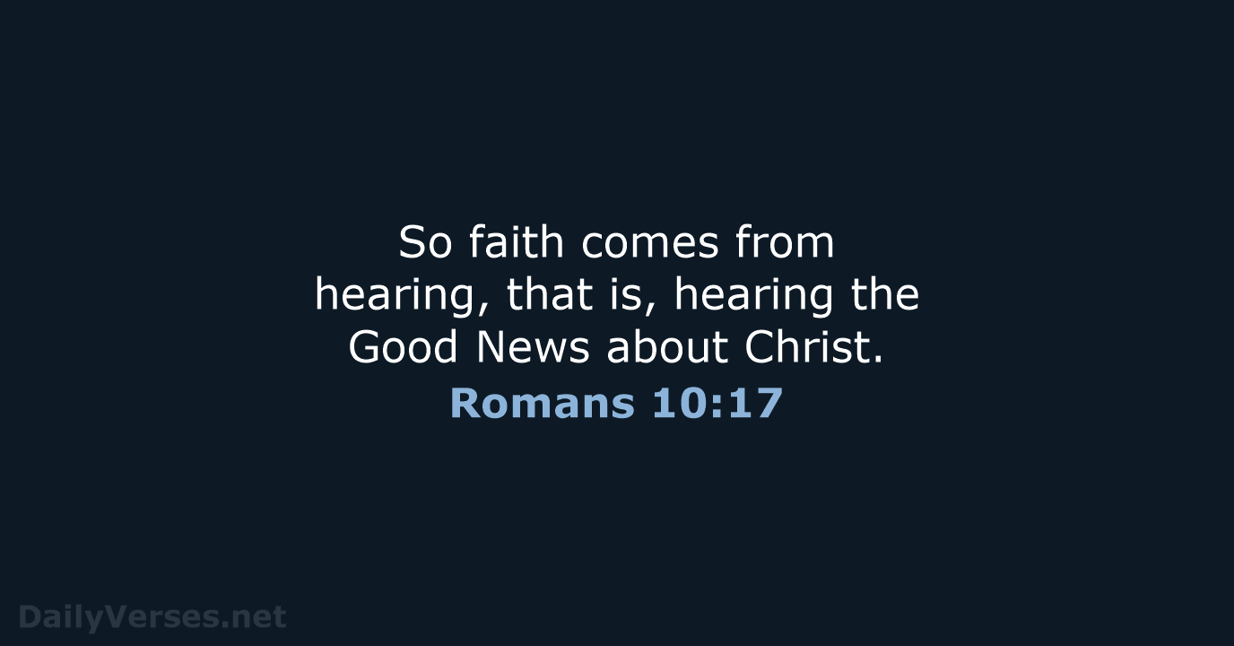 So faith comes from hearing, that is, hearing the Good News about Christ. Romans 10:17