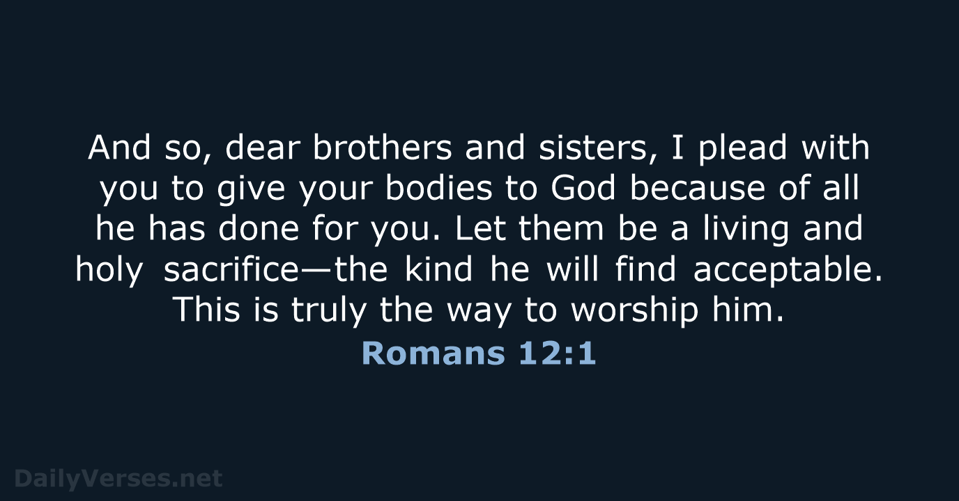 And so, dear brothers and sisters, I plead with you to give… Romans 12:1