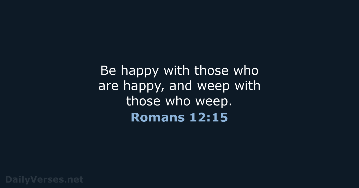 Be happy with those who are happy, and weep with those who weep. Romans 12:15