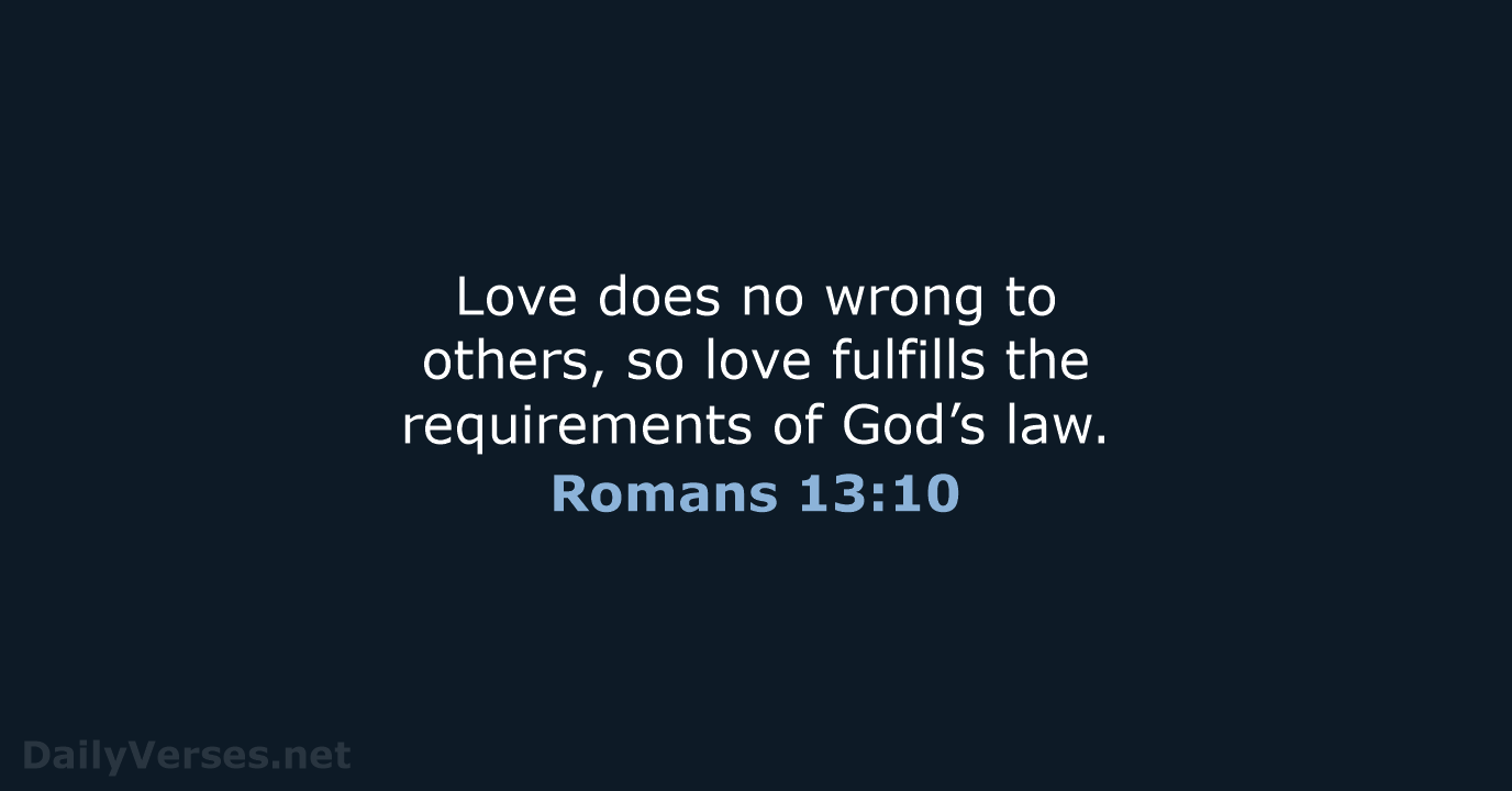 Love does no wrong to others, so love fulfills the requirements of God’s law. Romans 13:10