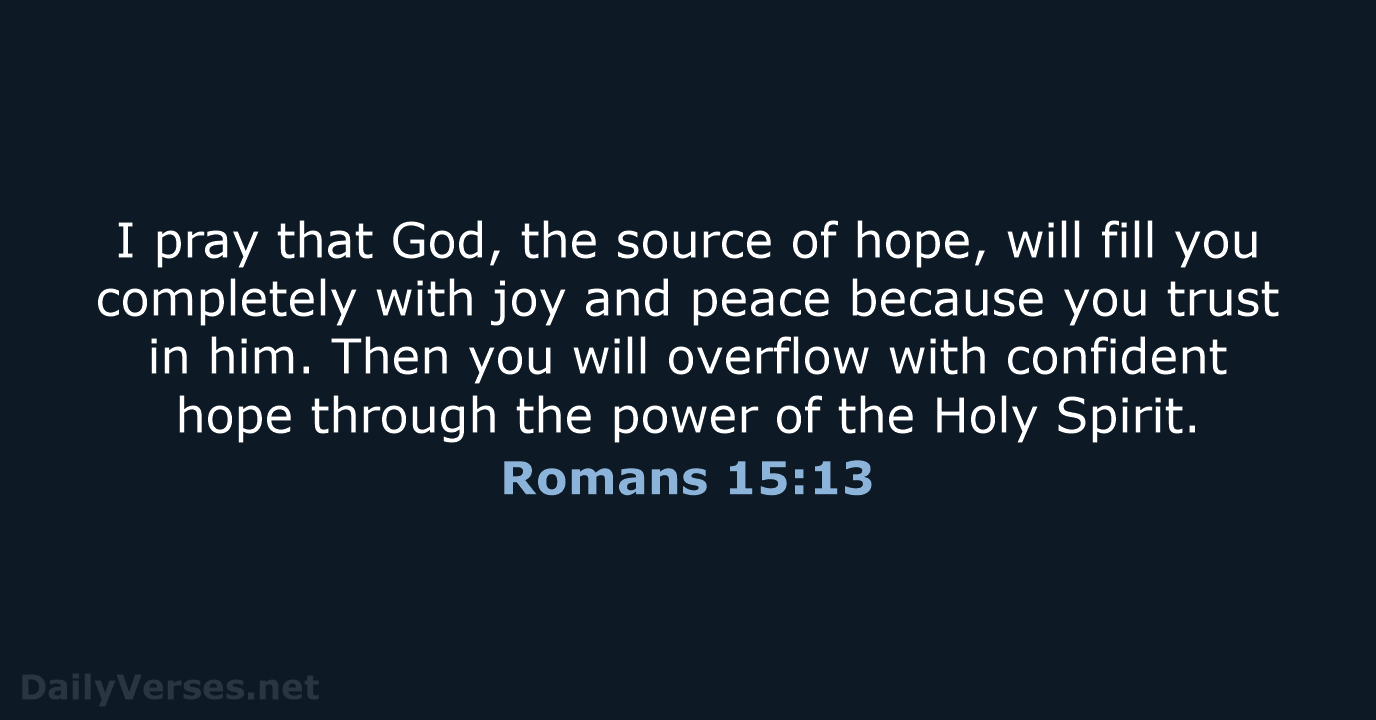 I pray that God, the source of hope, will fill you completely… Romans 15:13