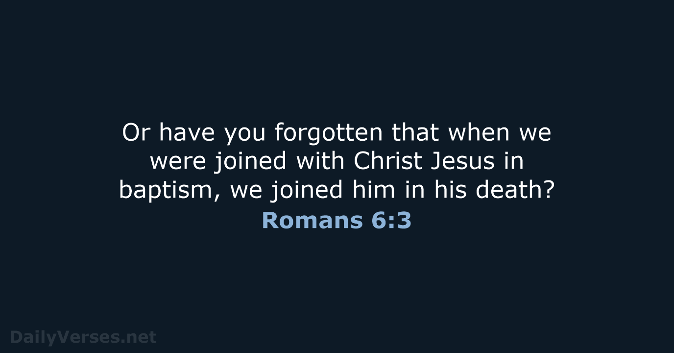 Or have you forgotten that when we were joined with Christ Jesus… Romans 6:3