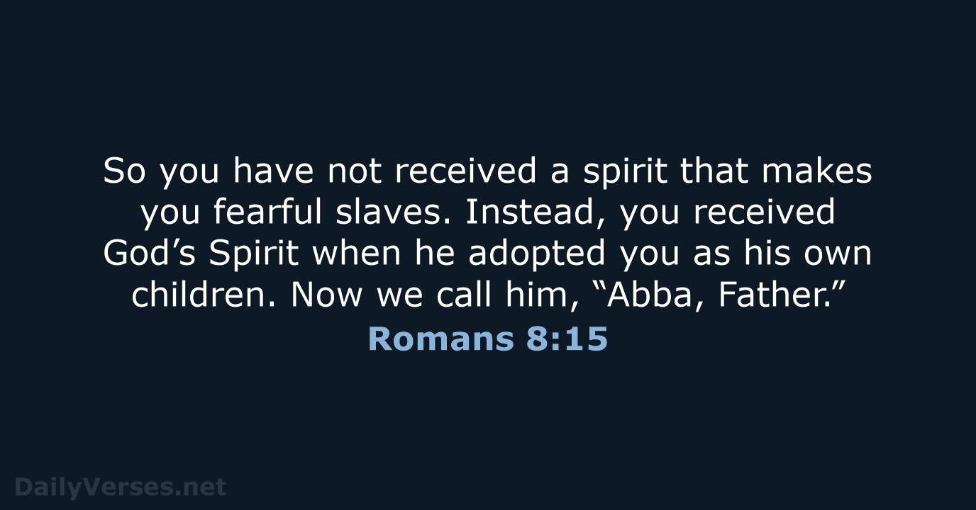 So you have not received a spirit that makes you fearful slaves… Romans 8:15