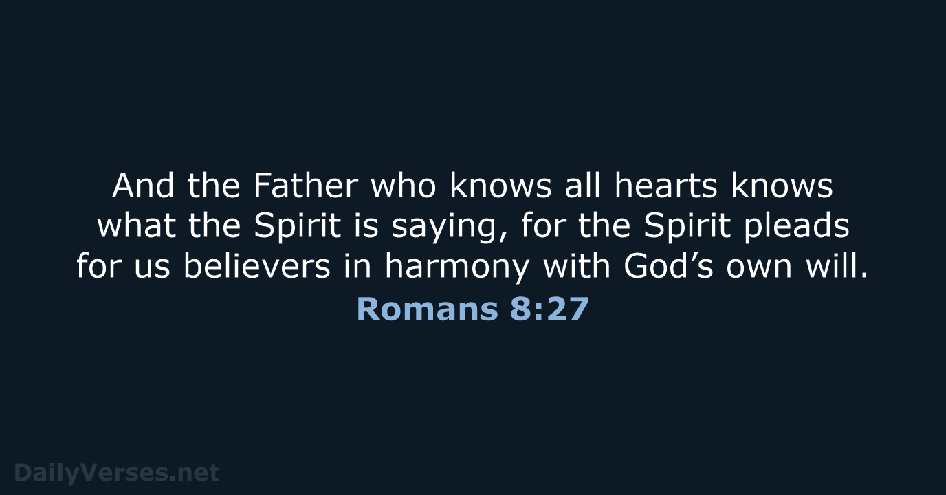 And the Father who knows all hearts knows what the Spirit is… Romans 8:27