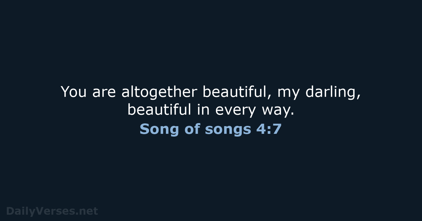 You are altogether beautiful, my darling, beautiful in every way. Song of songs 4:7