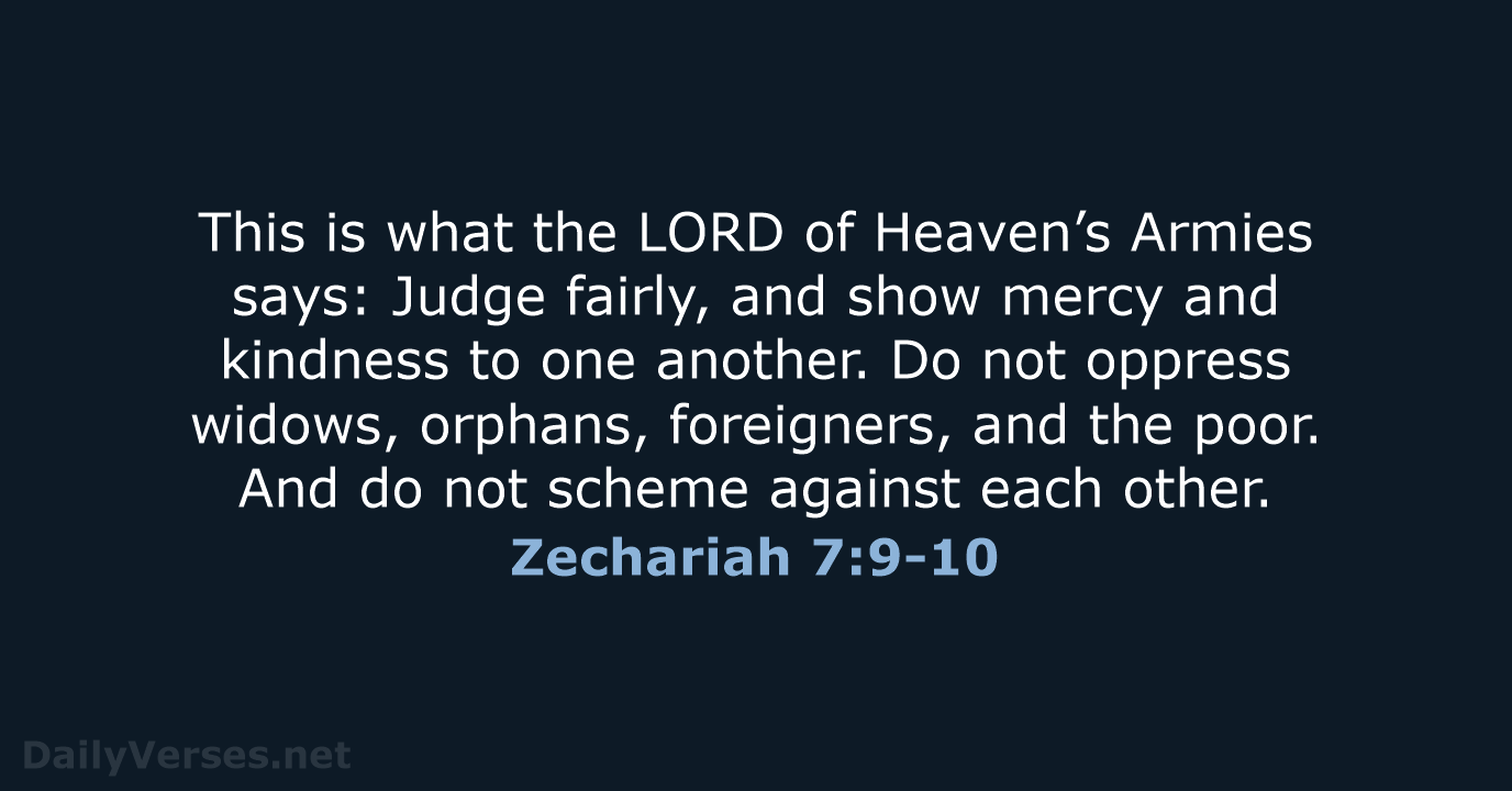 This is what the LORD of Heaven’s Armies says: Judge fairly, and… Zechariah 7:9-10