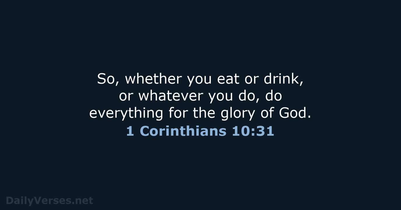 So, whether you eat or drink, or whatever you do, do everything… 1 Corinthians 10:31