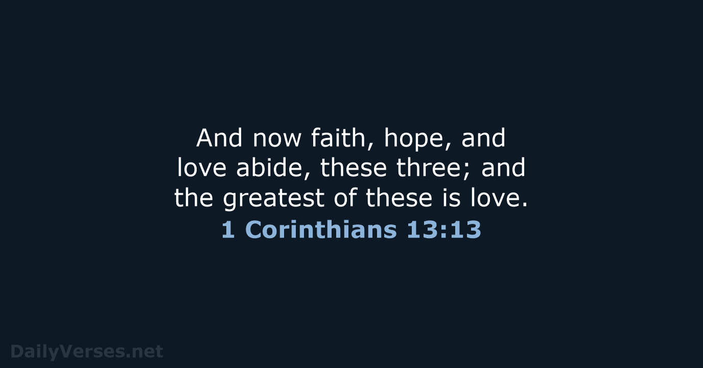 And now faith, hope, and love abide, these three; and the greatest… 1 Corinthians 13:13