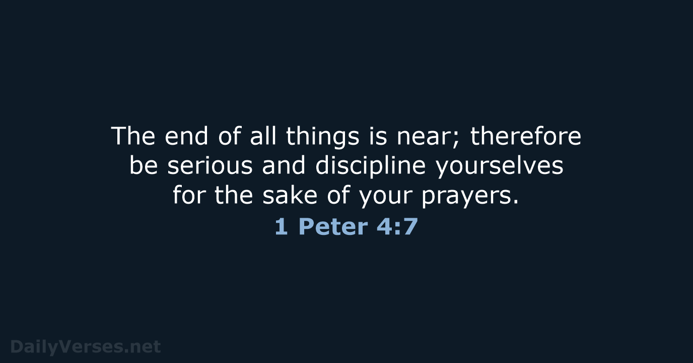 The end of all things is near; therefore be serious and discipline… 1 Peter 4:7