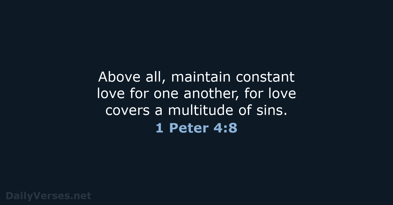 Above all, maintain constant love for one another, for love covers a… 1 Peter 4:8