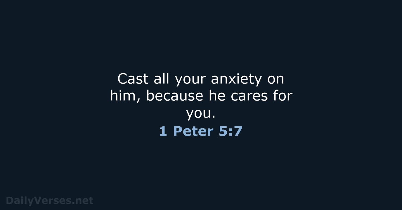 Cast all your anxiety on him, because he cares for you. 1 Peter 5:7