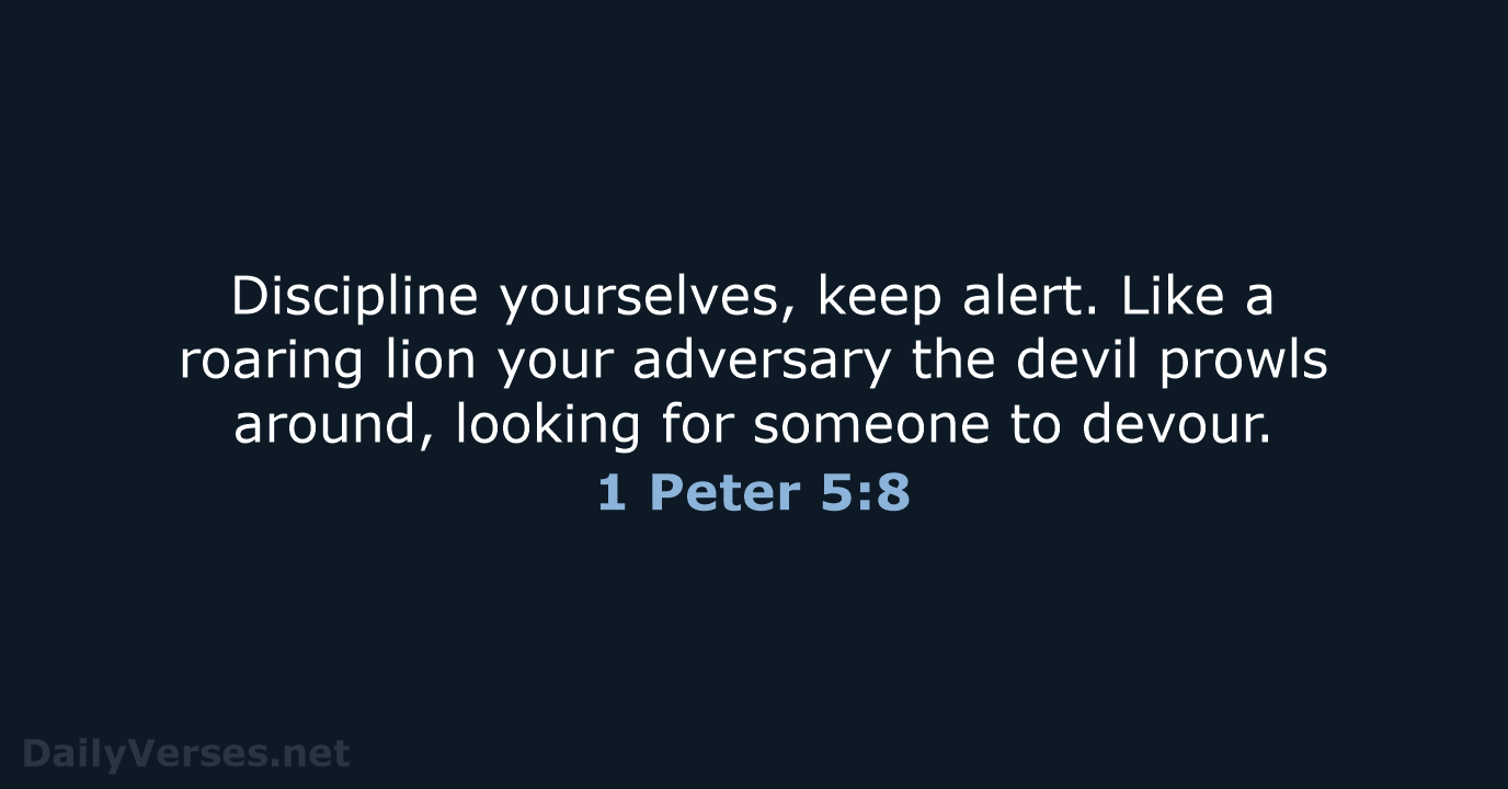 Discipline yourselves, keep alert. Like a roaring lion your adversary the devil… 1 Peter 5:8