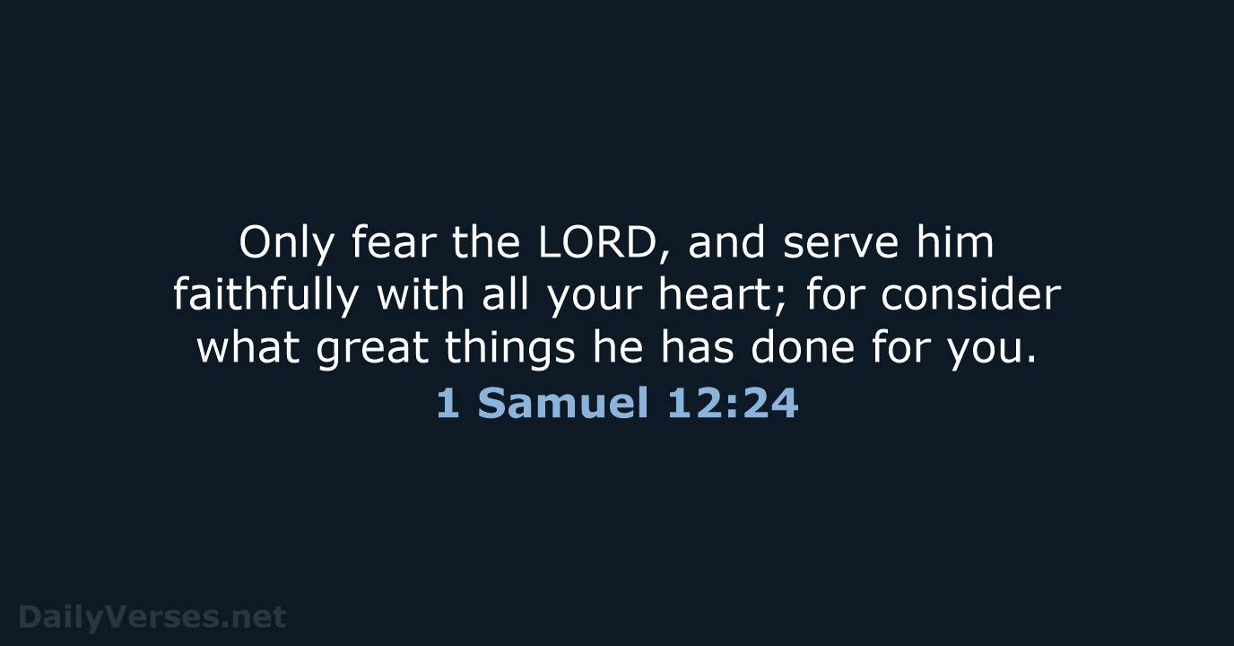 Only fear the LORD, and serve him faithfully with all your heart… 1 Samuel 12:24