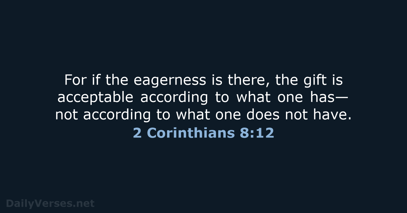 For if the eagerness is there, the gift is acceptable according to… 2 Corinthians 8:12