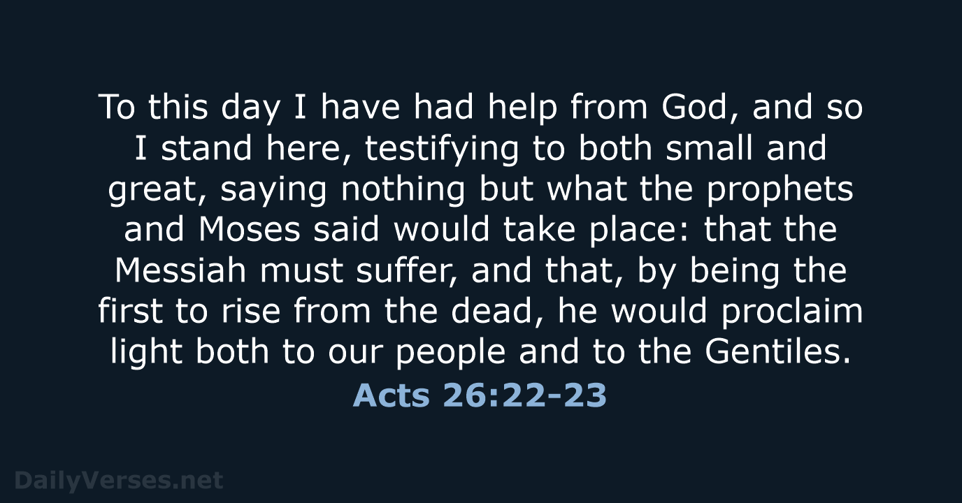 To this day I have had help from God, and so I… Acts 26:22-23