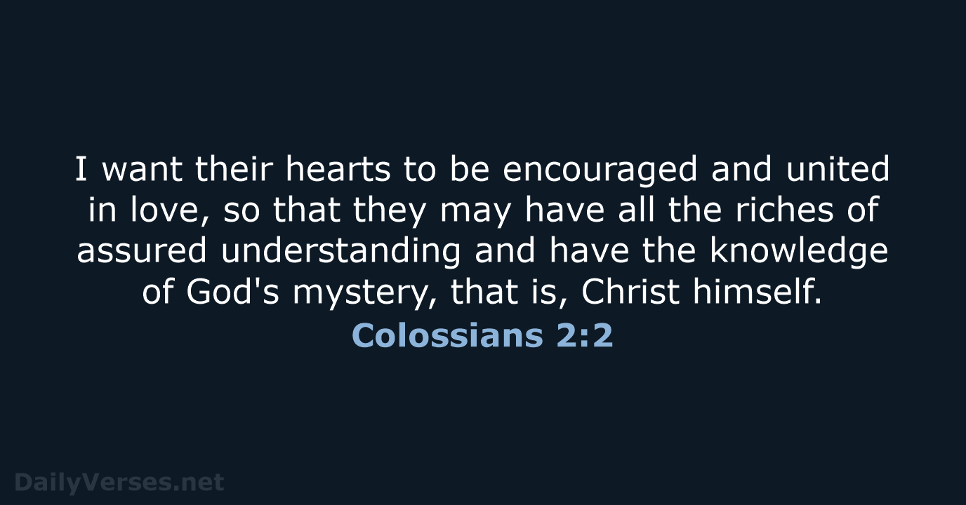 I want their hearts to be encouraged and united in love, so… Colossians 2:2