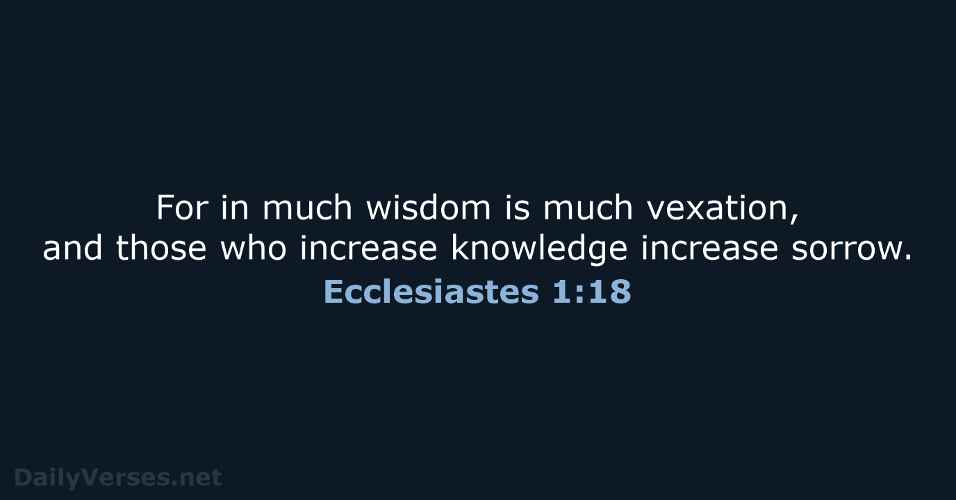For in much wisdom is much vexation, and those who increase knowledge increase sorrow. Ecclesiastes 1:18