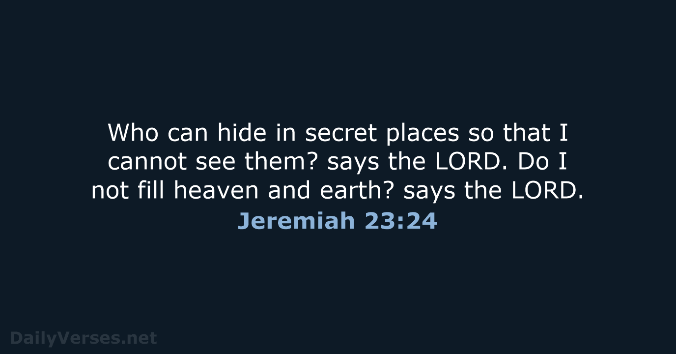 Who can hide in secret places so that I cannot see them… Jeremiah 23:24