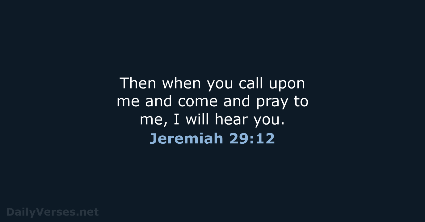 Then when you call upon me and come and pray to me… Jeremiah 29:12